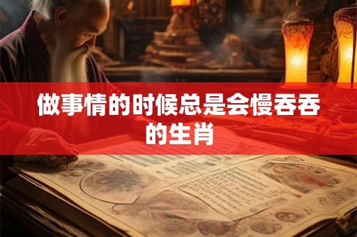 做事情的时候总是会慢吞吞的生肖 做事情的时候总是会慢吞吞的生肖