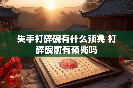 失手打碎碗有什么预兆 打碎碗前有预兆吗 失手打碎碗有什么预兆 打碎碗前有预兆吗