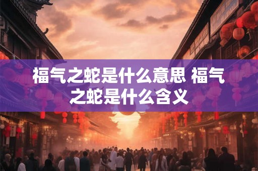 福气之蛇是什么意思 福气之蛇是什么含义