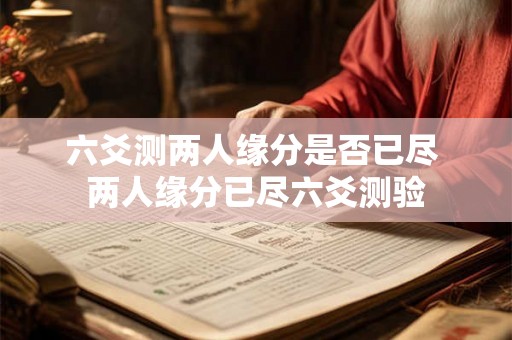 六爻测两人缘分是否已尽 两人缘分已尽六爻测验 六爻测两人缘分是否已尽 两人缘分已尽六爻测验