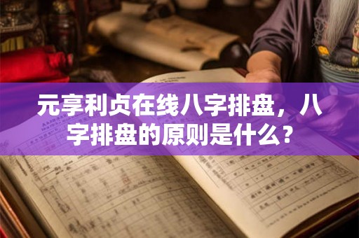 元享利贞在线八字排盘，八字排盘的原则是什么？