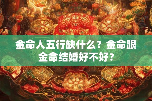 金命人五行缺什么？金命跟金命结婚好不好？