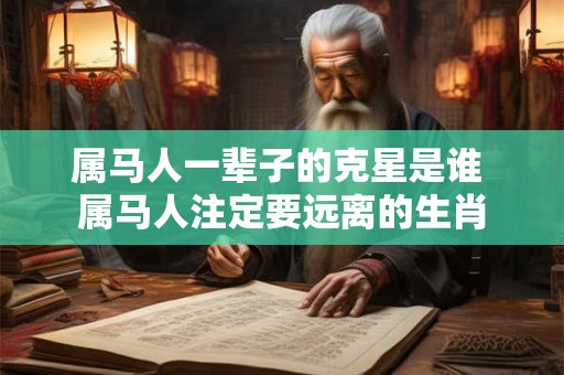 属马人一辈子的克星是谁 属马人注定要远离的生肖