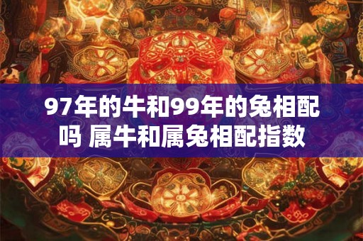 97年的牛和99年的兔相配吗 属牛和属兔相配指数