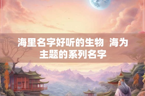 海里名字好听的生物  海为主题的系列名字