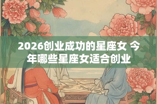 2026创业成功的星座女 今年哪些星座女适合创业