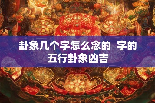 卦象几个字怎么念的  字的五行卦象凶吉