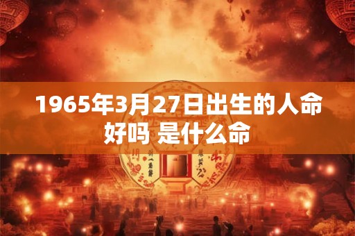 1965年3月27日出生的人命好吗 是什么命