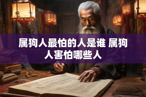属狗人最怕的人是谁 属狗人害怕哪些人 属狗人最怕的人是谁 属狗人害怕哪些人