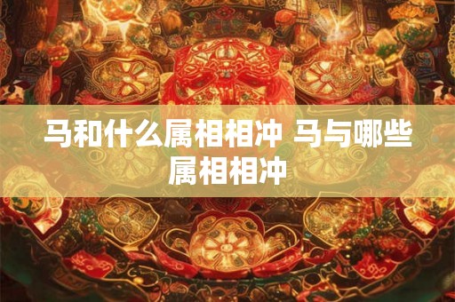 马和什么属相相冲 马与哪些属相相冲