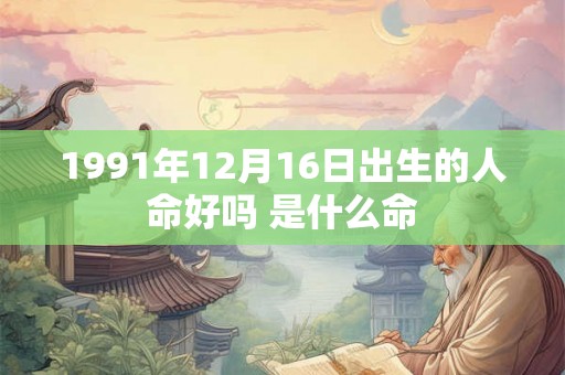 1991年12月16日出生的人命好吗 是什么命 1991年12月16日出生的人命好吗 是什么命