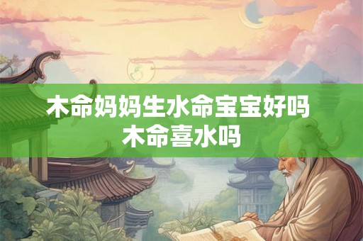 木命妈妈生水命宝宝好吗 木命喜水吗