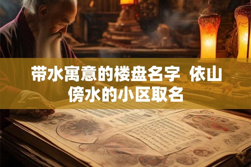 带水寓意的楼盘名字  依山傍水的小区取名