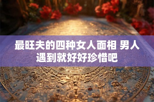 最旺夫的四种女人面相 男人遇到就好好珍惜吧 最旺夫的四种女人面相 男人遇到就好好珍惜吧