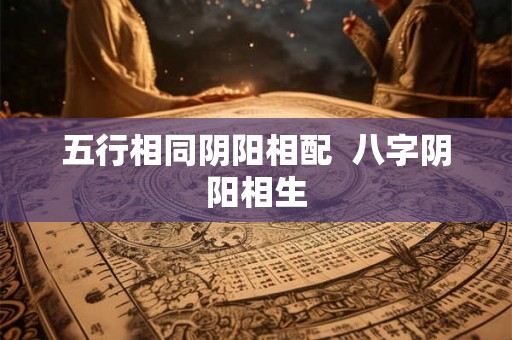 五行相同阴阳相配  八字阴阳相生