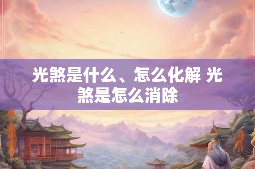 光煞是什么、怎么化解 光煞是怎么消除