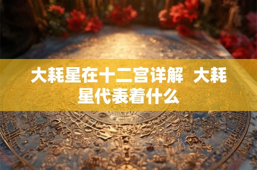 大耗星在十二宫详解 大耗星代表着什么 大耗星在十二宫详解 大耗星代表着什么