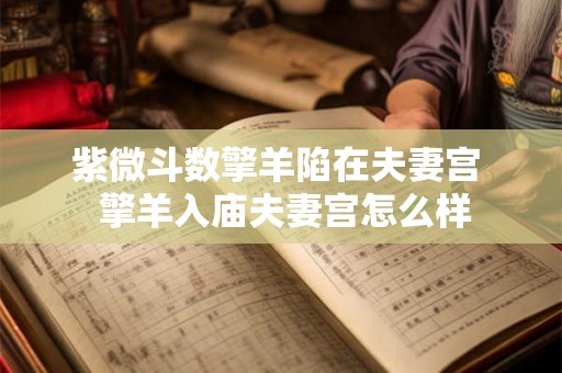 紫微斗数擎羊陷在夫妻宫 擎羊入庙夫妻宫怎么样 紫微斗数擎羊陷在夫妻宫 擎羊入庙夫妻宫怎么样