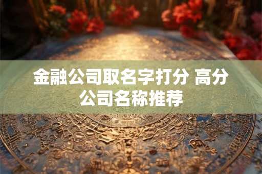 金融公司取名字打分 高分公司名称推荐
