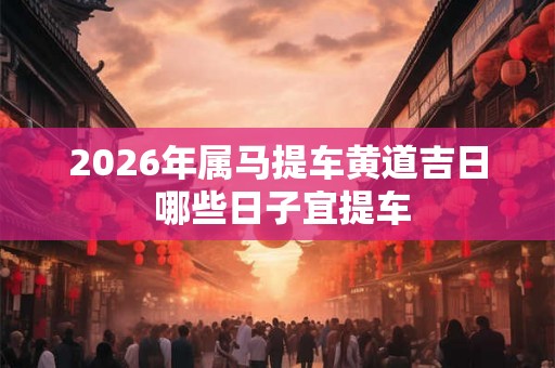 2026年属马提车黄道吉日 哪些日子宜提车