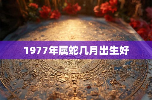 1977年属蛇几月出生好