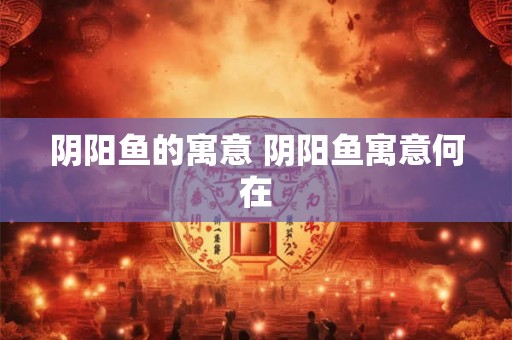 阴阳鱼的寓意 阴阳鱼寓意何在