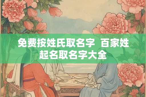 免费按姓氏取名字 百家姓起名取名字大全 免费按姓氏取名字 百家姓起名取名字大全