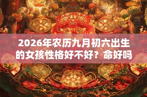 2026年农历九月初六出生的女孩性格好不好？命好吗？
