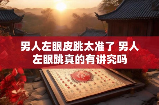 男人左眼皮跳太准了 男人左眼跳真的有讲究吗