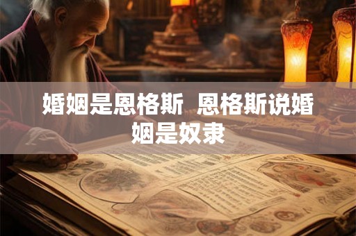 婚姻是恩格斯 恩格斯说婚姻是奴隶 婚姻是恩格斯 恩格斯说婚姻是奴隶