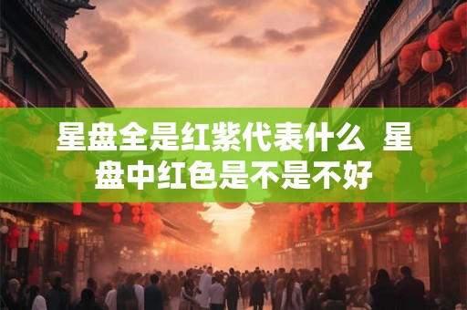 星盘全是红紫代表什么  星盘中红色是不是不好