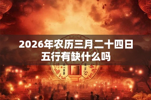 2026年农历三月二十四日五行有缺什么吗