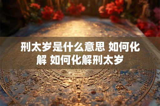 刑太岁是什么意思 如何化解 如何化解刑太岁