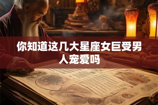 你知道这几大星座女巨受男人宠爱吗