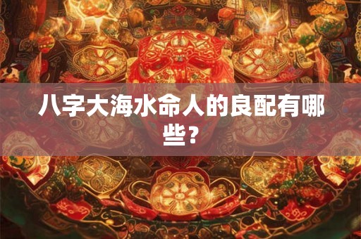 八字大海水命人的良配有哪些？