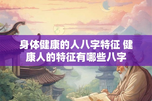 身体健康的人八字特征 健康人的特征有哪些八字 身体健康的人八字特征 健康人的特征有哪些八字