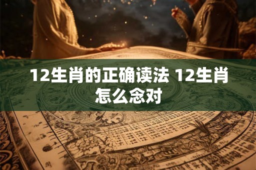 12生肖的正确读法 12生肖怎么念对