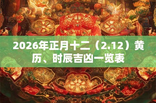 2026年正月十二（2.12）黄历、时辰吉凶一览表