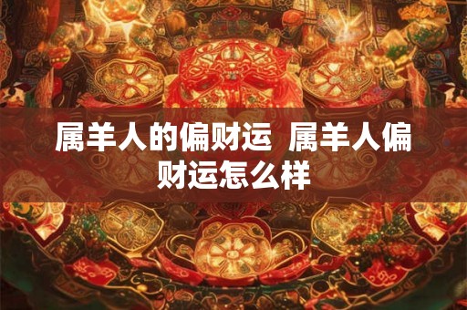 属羊人的偏财运 属羊人偏财运怎么样 属羊人的偏财运 属羊人偏财运怎么样