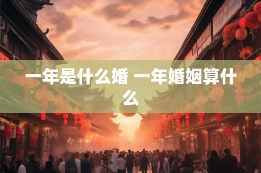 一年是什么婚 一年婚姻算什么
