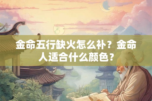金命五行缺火怎么补？金命人适合什么颜色？