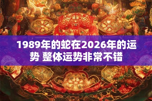 1989年的蛇在2026年的运势 整体运势非常不错 1989年的蛇在2026年的运势 整体运势非常不错