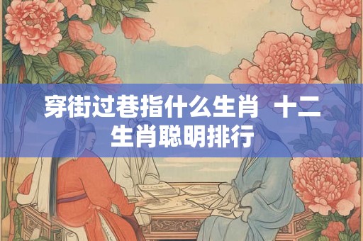 穿街过巷指什么生肖  十二生肖聪明排行