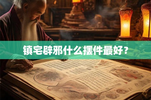镇宅辟邪什么摆件最好? 镇宅辟邪什么摆件最好?