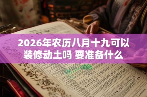 2026年农历八月十九可以装修动土吗 要准备什么