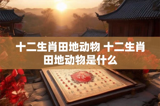 十二生肖田地动物 十二生肖田地动物是什么