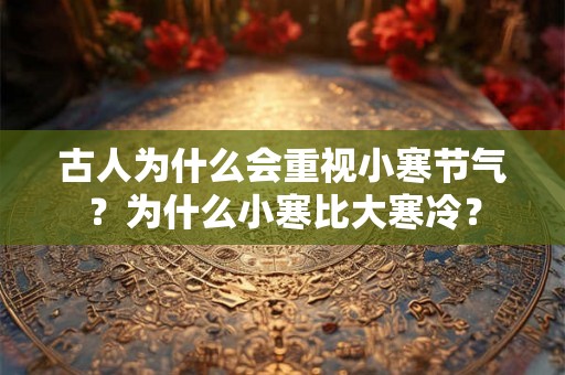 古人为什么会重视小寒节气？为什么小寒比大寒冷？