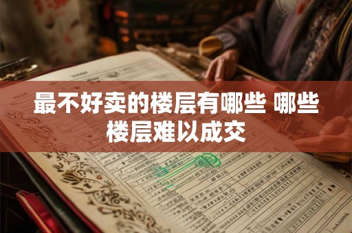 最不好卖的楼层有哪些 哪些楼层难以成交