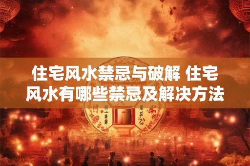 住宅风水禁忌与破解 住宅风水有哪些禁忌及解决方法 住宅风水禁忌与破解 住宅风水有哪些禁忌及解决方法