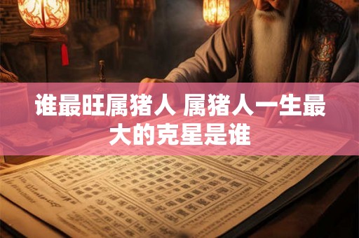 谁最旺属猪人 属猪人一生最大的克星是谁